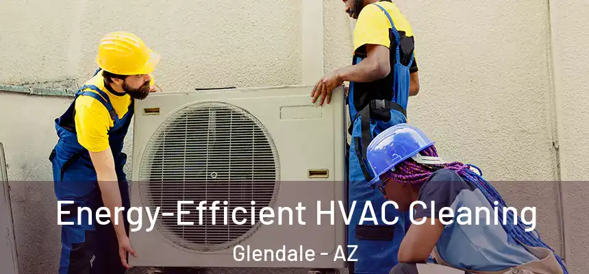  Energy-Efficient HVAC Cleaning Glendale - AZ